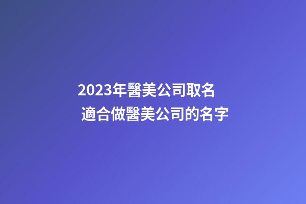 2023年醫美公司取名 適合做醫美公司的名字